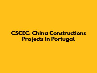 CSCEC: China Construction's Projects In Portugal