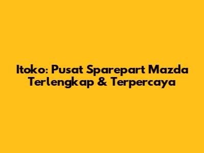 Itoko: Pusat Sparepart Mazda Terlengkap & Terpercaya