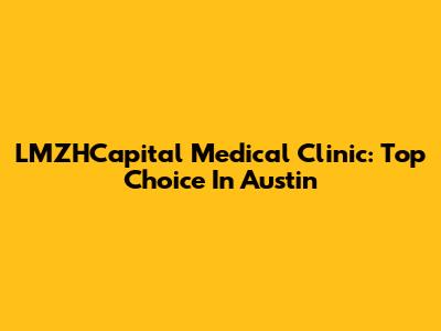 LMZHCapital Medical Clinic: Top Choice In Austin