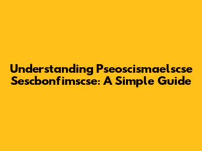 Understanding Pseoscismaelscse Sescbonfimscse: A Simple Guide